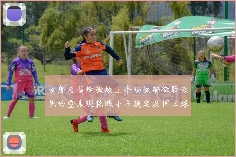 快船与黄蜂激战上半场快船微弱领先哈登表现抢眼小卡稳定发挥三球状态起伏