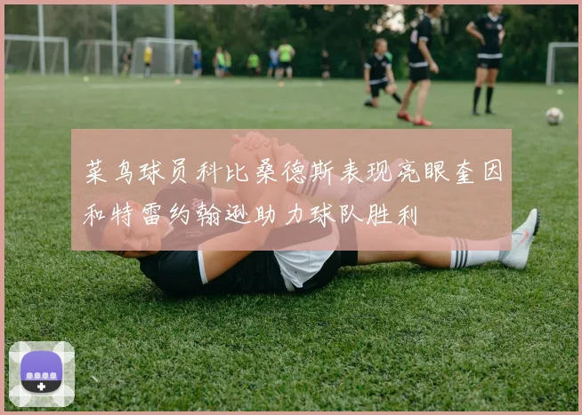 菜鸟球员科比桑德斯表现亮眼奎因和特雷约翰逊助力球队胜利