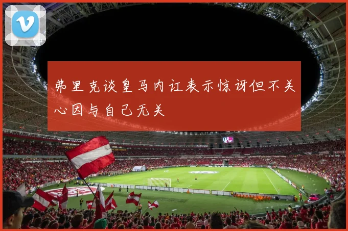 弗里克谈皇马内讧表示惊讶但不关心因与自己无关
