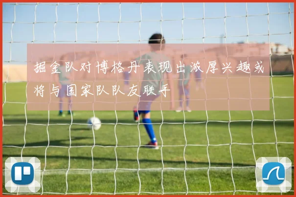 掘金队对博格丹表现出浓厚兴趣或将与国家队队友联手
