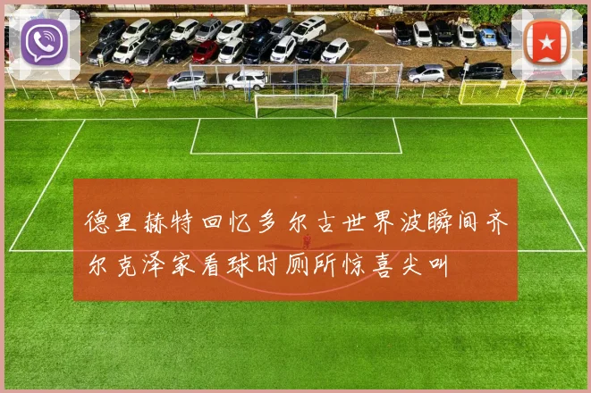 德里赫特回忆多尔古世界波瞬间齐尔克泽家看球时厕所惊喜尖叫