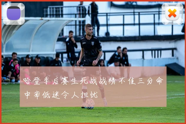 哈登季后赛生死战战绩不佳三分命中率低迷令人担忧