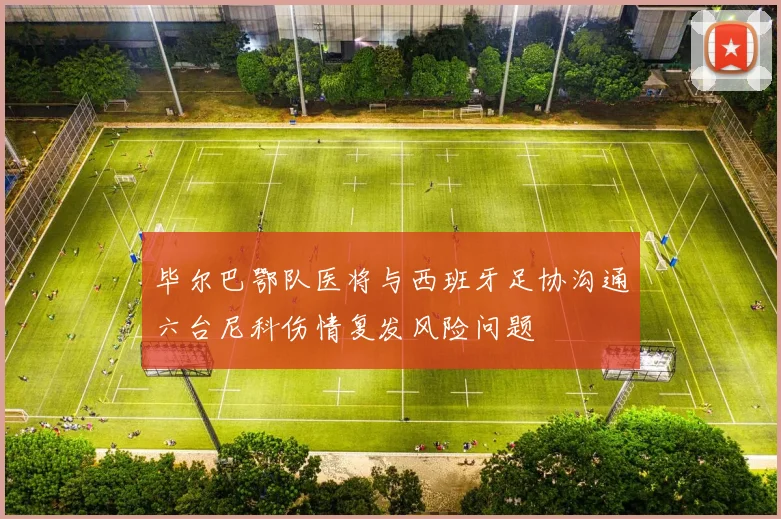 毕尔巴鄂队医将与西班牙足协沟通六台尼科伤情复发风险问题