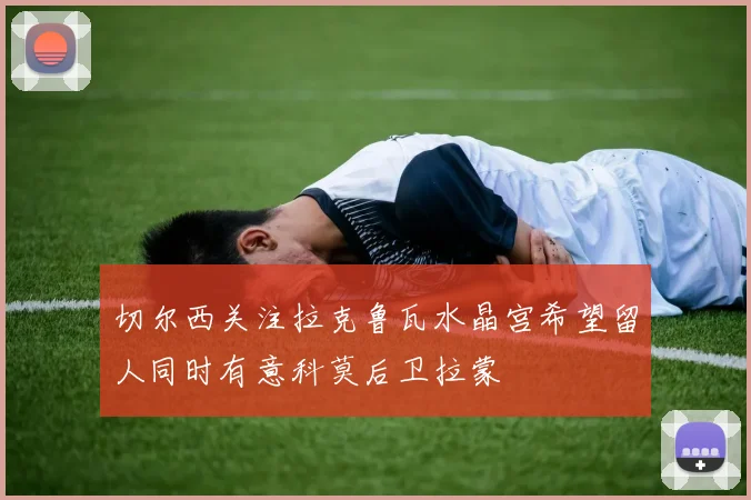 切尔西关注拉克鲁瓦水晶宫希望留人同时有意科莫后卫拉蒙
