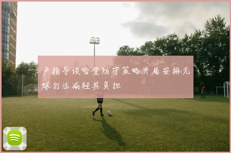 卢指导谈哈登防守策略开局安排无球打法减轻其负担