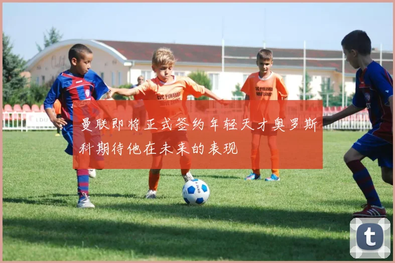 曼联即将正式签约年轻天才奥罗斯科期待他在未来的表现