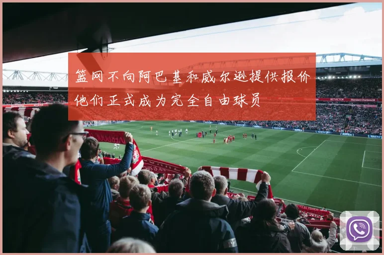 篮网不向阿巴基和威尔逊提供报价他们正式成为完全自由球员