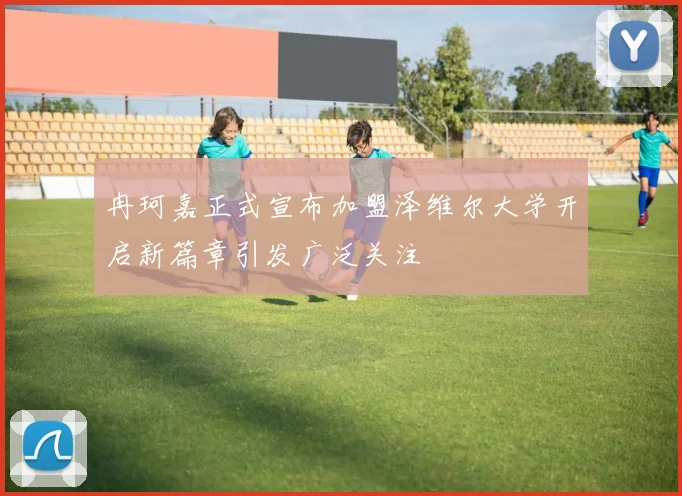 冉珂嘉正式宣布加盟泽维尔大学开启新篇章引发广泛关注