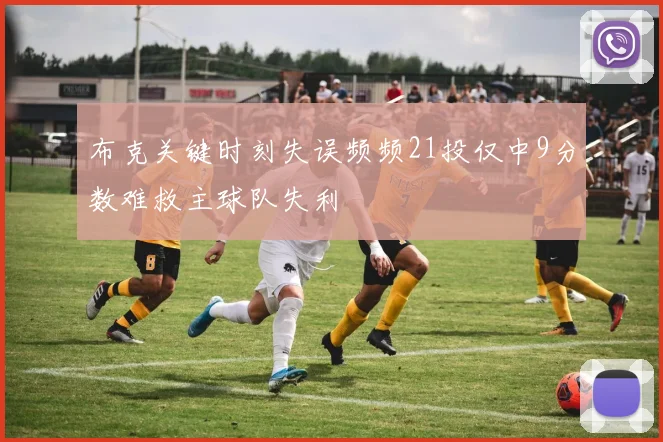 布克关键时刻失误频频21投仅中9分数难救主球队失利