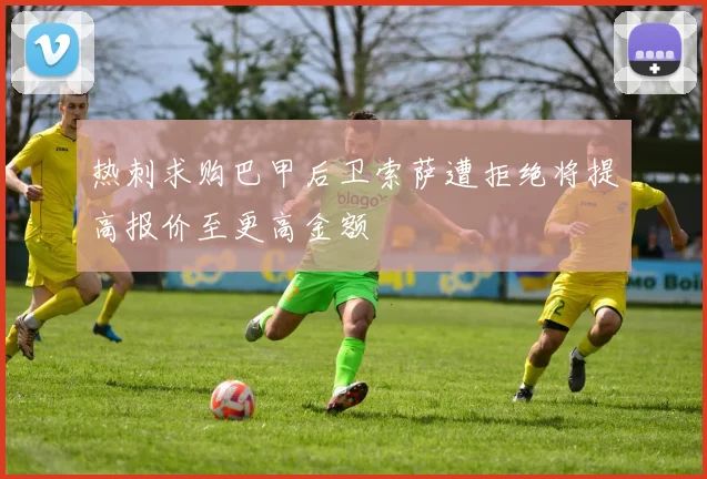 热刺求购巴甲后卫索萨遭拒绝将提高报价至更高金额