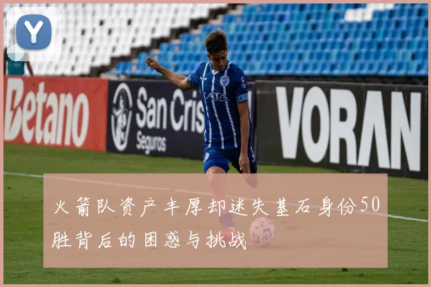 火箭队资产丰厚却迷失基石身份50胜背后的困惑与挑战