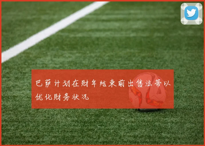 巴萨计划在财年结束前出售法蒂以优化财务状况