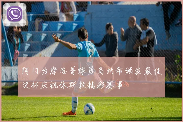 阿门为摩洛哥球员乌纳希颁发最佳奖杯庆祝休斯敦精彩赛事