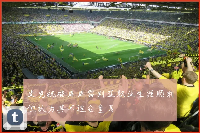 皮克祝福库库雷利亚职业生涯顺利但认为其不适合皇马