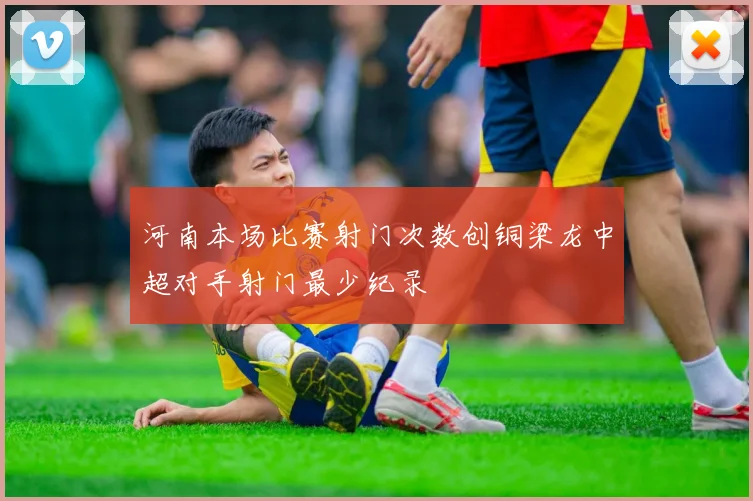 河南本场比赛射门次数创铜梁龙中超对手射门最少纪录