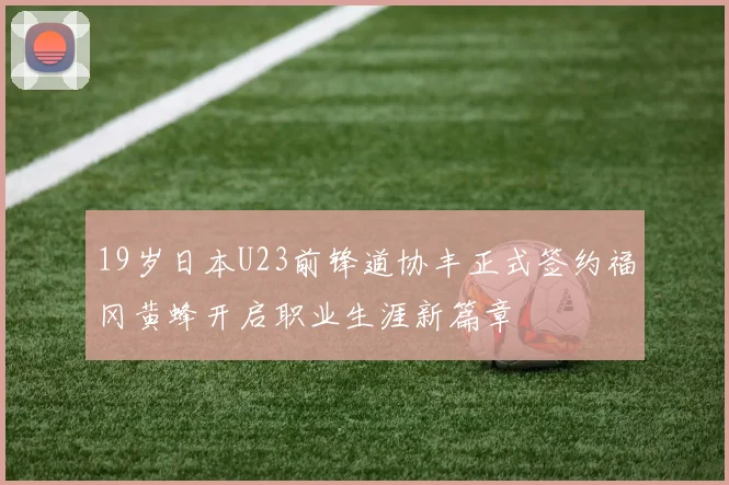 19岁日本U23前锋道协丰正式签约福冈黄蜂开启职业生涯新篇章
