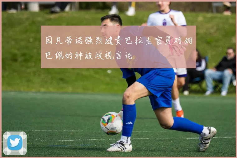 因凡蒂诺强烈谴责巴拉圭官员对姆巴佩的种族歧视言论