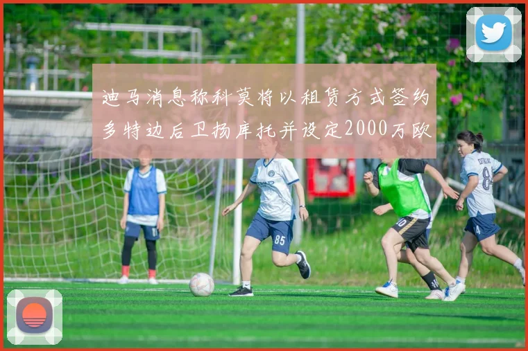 迪马消息称科莫将以租赁方式签约多特边后卫扬库托并设定2000万欧买断选项