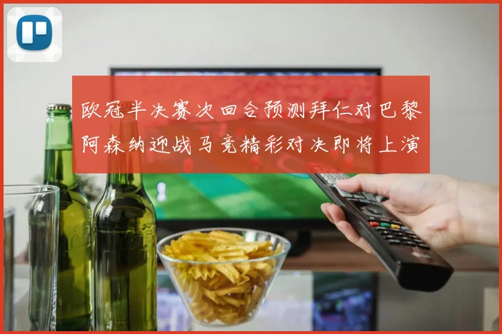 欧冠半决赛次回合预测拜仁对巴黎阿森纳迎战马竞精彩对决即将上演
