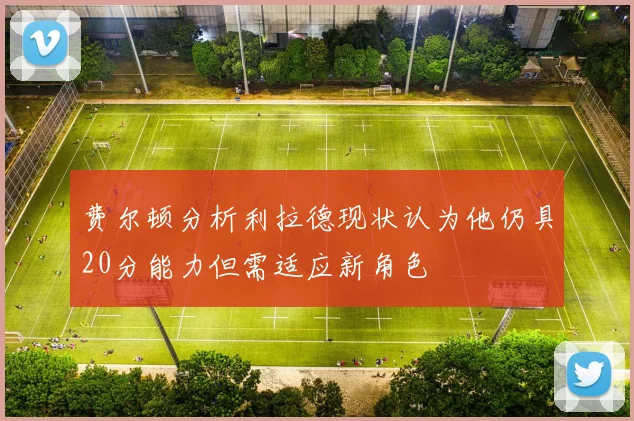 费尔顿分析利拉德现状认为他仍具20分能力但需适应新角色