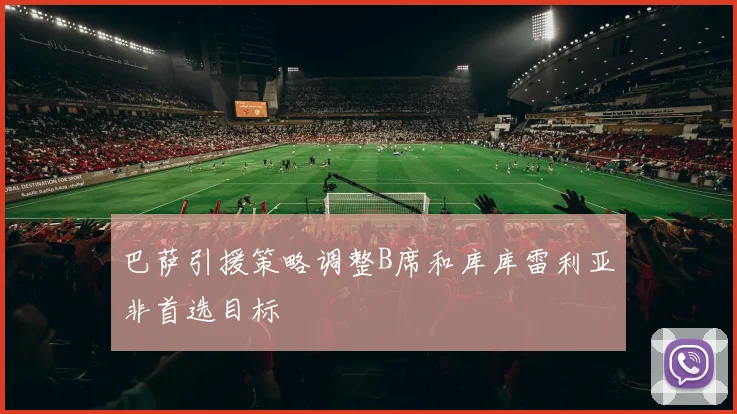 巴萨引援策略调整B席和库库雷利亚非首选目标