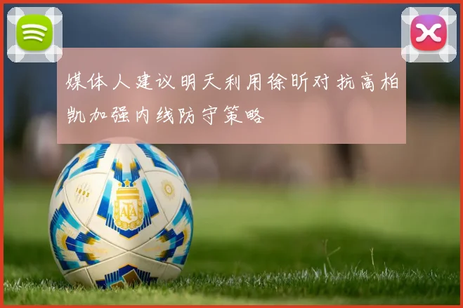 媒体人建议明天利用徐昕对抗高柏凯加强内线防守策略