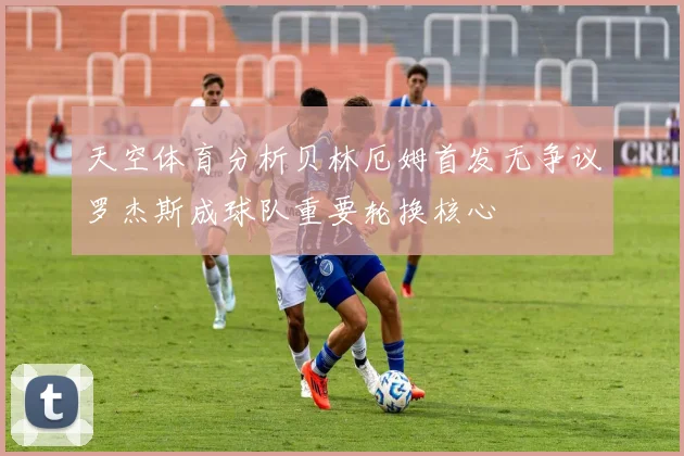 天空体育分析贝林厄姆首发无争议罗杰斯成球队重要轮换核心