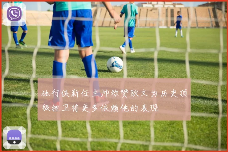 独行侠新任主帅称赞欧文为历史顶级控卫将更多依赖他的表现