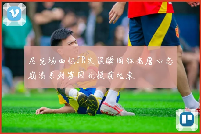 尼克杨回忆JR失误瞬间称老詹心态崩溃系列赛因此提前结束