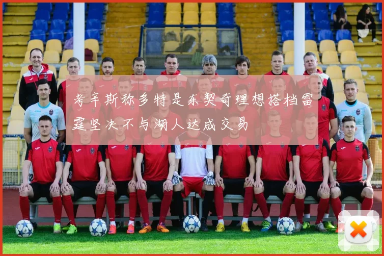 考辛斯称多特是东契奇理想搭档雷霆坚决不与湖人达成交易