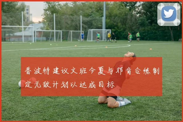 香波特建议文班今夏与邓肯合练制定无敌计划以达成目标
