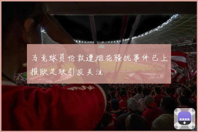 马竞球员伦敦遭烟花骚扰事件已上报欧足联引发关注