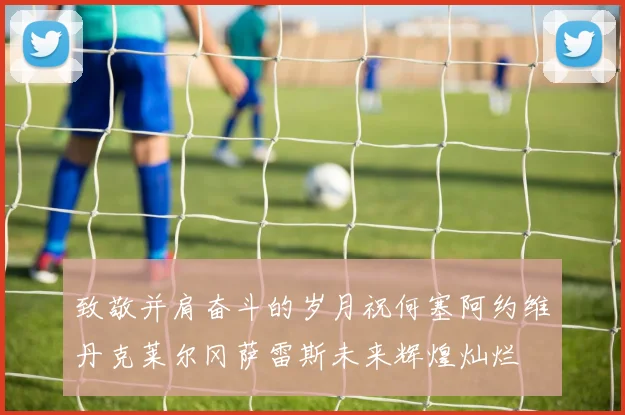 致敬并肩奋斗的岁月祝何塞阿约维丹克莱尔冈萨雷斯未来辉煌灿烂