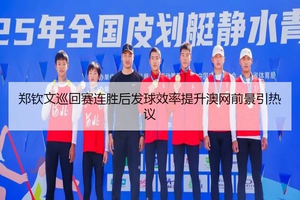 郑钦文巡回赛连胜后发球效率提升澳网前景引热议